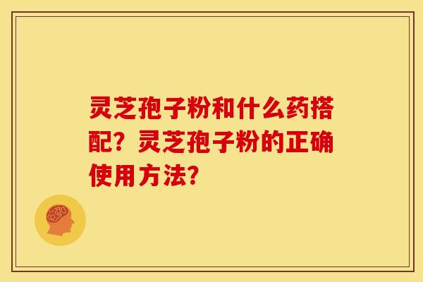灵芝孢子粉和什么药搭配?灵芝孢子粉的正确使用方法?