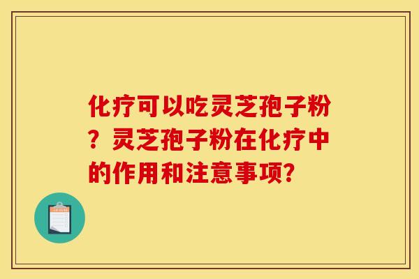 化疗可以吃灵芝孢子粉?灵芝孢子粉在化疗中的作用和注意事项?