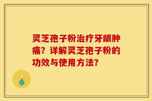 灵芝孢子粉治疗牙龈肿痛？详解灵芝孢子粉的功效与使用方法？