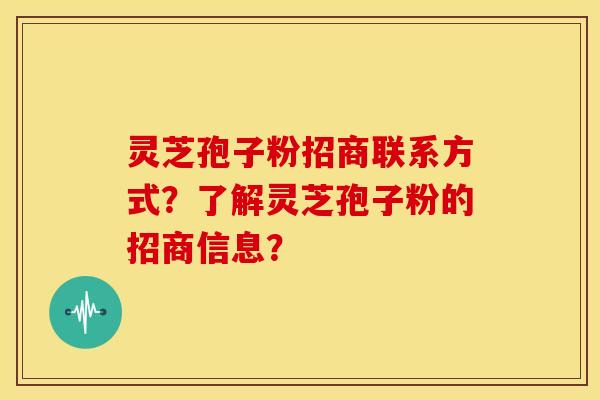 灵芝孢子粉招商联系方式?了解灵芝孢子粉的招商信息?