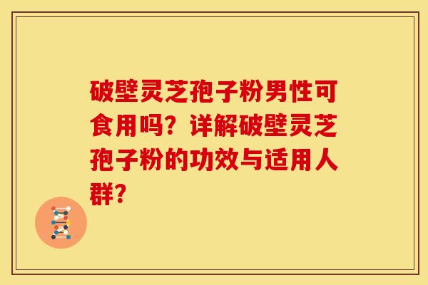 破壁灵芝孢子粉男性可食用吗?详解破壁灵芝孢子粉的功效与适用人群?