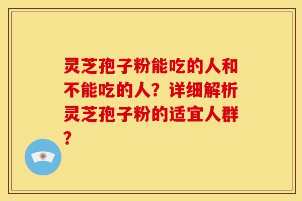 灵芝孢子粉能吃的人和不能吃的人？详细解析灵芝孢子粉的适宜人群？