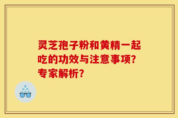 灵芝孢子粉和黄精一起吃的功效与注意事项?专家解析?