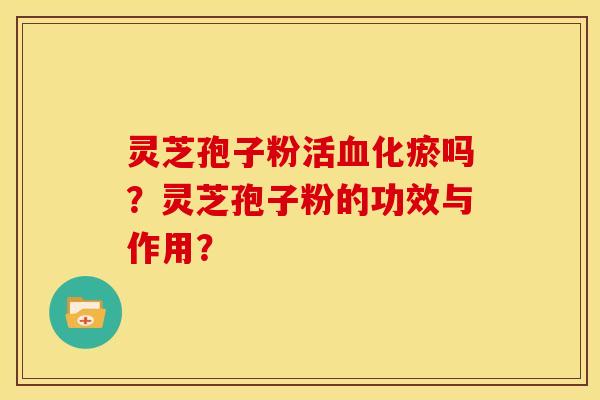 灵芝孢子粉活血化瘀吗?灵芝孢子粉的功效与作用?