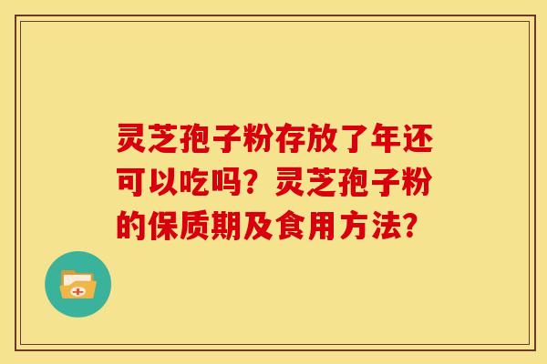 灵芝孢子粉存放了年还可以吃吗?灵芝孢子粉的保质期及食用方法?