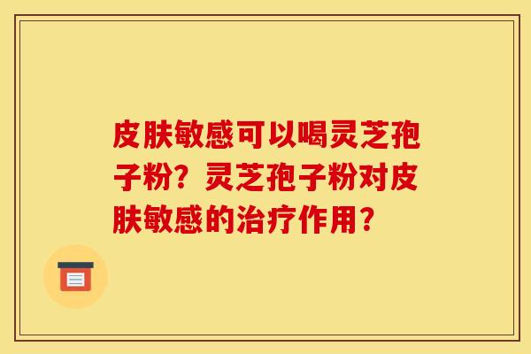 皮肤敏感可以喝灵芝孢子粉?灵芝孢子粉对皮肤敏感的治疗作用?