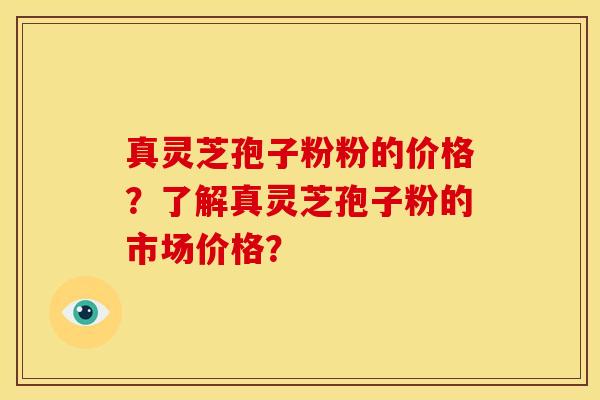 真灵芝孢子粉粉的价格?了解真灵芝孢子粉的市场价格?