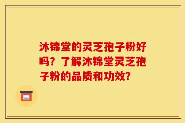 沐锦堂的灵芝孢子粉好吗?了解沐锦堂灵芝孢子粉的品质和功效?