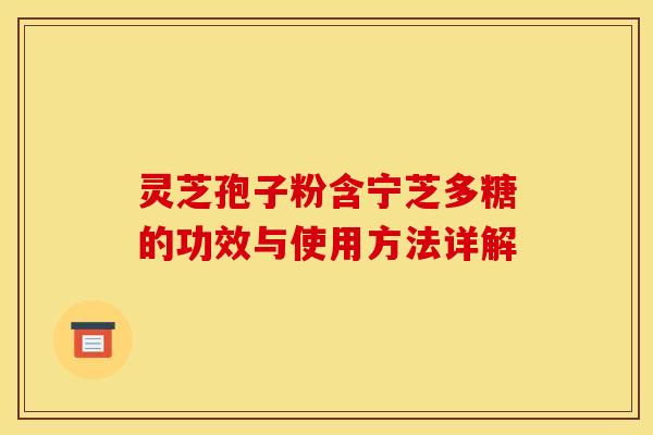 灵芝孢子粉含宁芝多糖的功效与使用方法详解