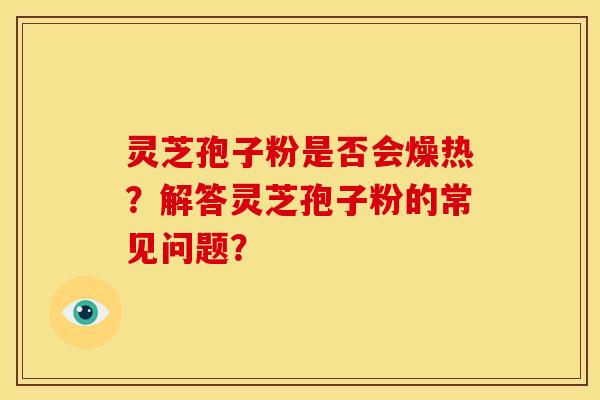 灵芝孢子粉是否会燥热？解答灵芝孢子粉的常见问题？