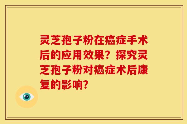 灵芝孢子粉在癌症手术后的应用效果？探究灵芝孢子粉对癌症术后康复的影响？
