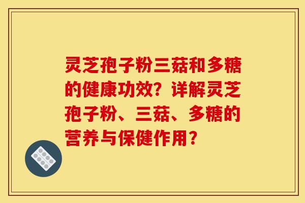 灵芝孢子粉三菇和多糖的健康功效？详解灵芝孢子粉、三菇、多糖的营养与保健作用？