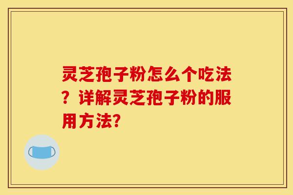 灵芝孢子粉怎么个吃法？详解灵芝孢子粉的服用方法？