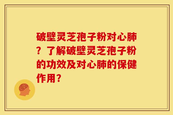 破壁灵芝孢子粉对心肺?了解破壁灵芝孢子粉的功效及对心肺的保健作用?