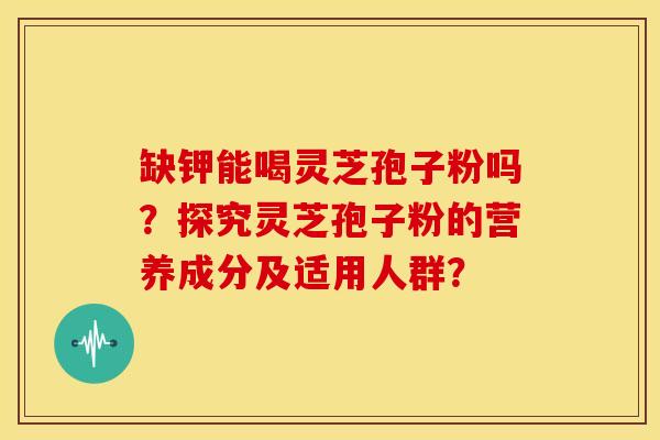 缺钾能喝灵芝孢子粉吗?探究灵芝孢子粉的营养成分及适用人群?