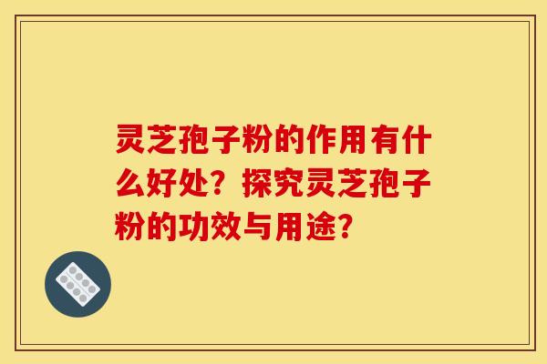 灵芝孢子粉的作用有什么好处?探究灵芝孢子粉的功效与用途?