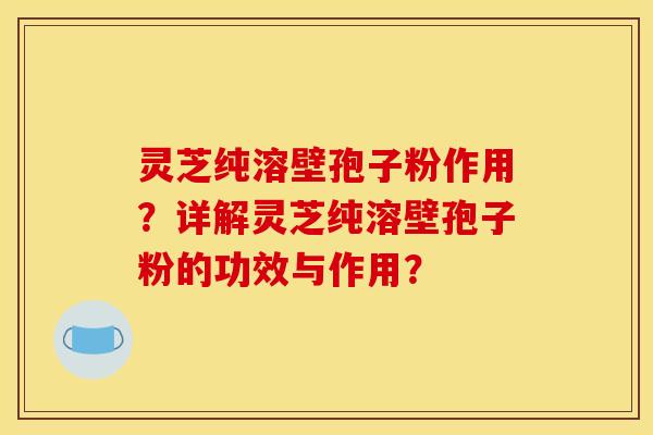 灵芝纯溶壁孢子粉作用？详解灵芝纯溶壁孢子粉的功效与作用？