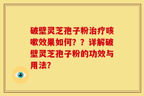 破壁灵芝孢子粉治疗咳嗽效果如何??详解破壁灵芝孢子粉的功效与用法?