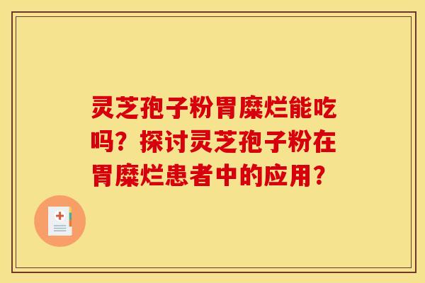 灵芝孢子粉胃糜烂能吃吗?探讨灵芝孢子粉在胃糜烂患者中的应用?