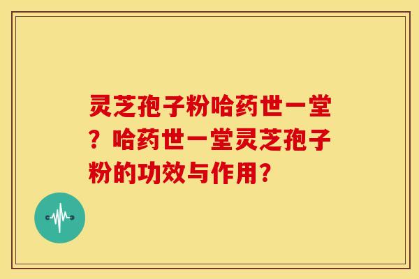 灵芝孢子粉哈药世一堂?哈药世一堂灵芝孢子粉的功效与作用?