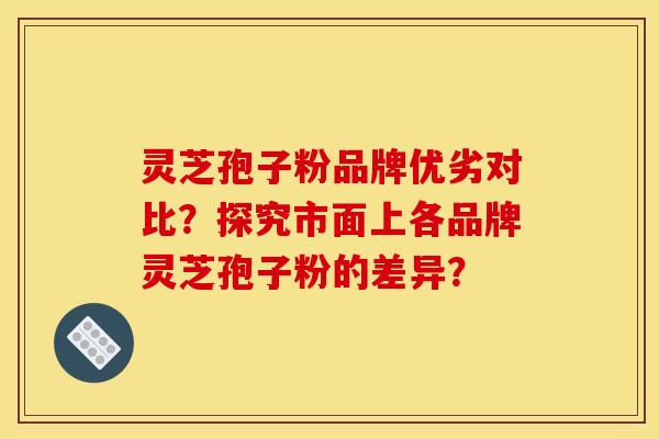 灵芝孢子粉品牌优劣对比?探究市面上各品牌灵芝孢子粉的差异?