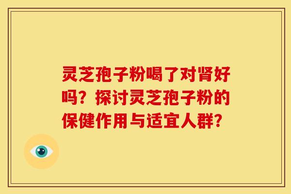 灵芝孢子粉喝了对肾好吗?探讨灵芝孢子粉的保健作用与适宜人群?