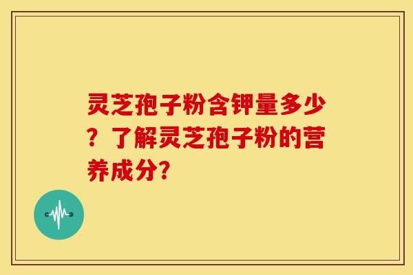 灵芝孢子粉含钾量多少？了解灵芝孢子粉的营养成分？