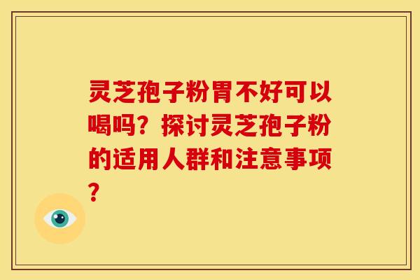 灵芝孢子粉胃不好可以喝吗？探讨灵芝孢子粉的适用人群和注意事项？