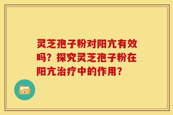 灵芝孢子粉对阳亢有效吗？探究灵芝孢子粉在阳亢治疗中的作用？
