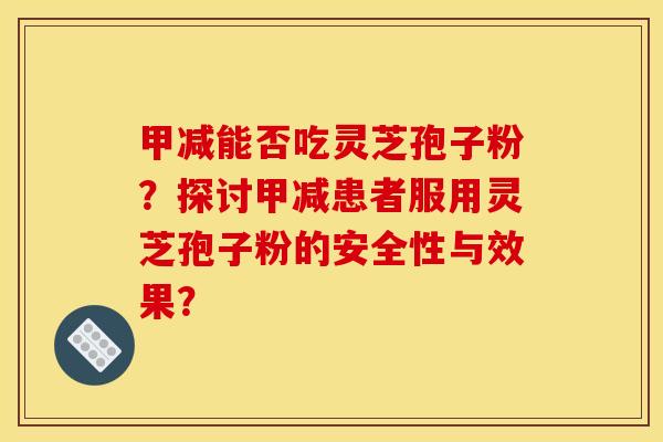 甲减能否吃灵芝孢子粉？探讨甲减患者服用灵芝孢子粉的安全性与效果？