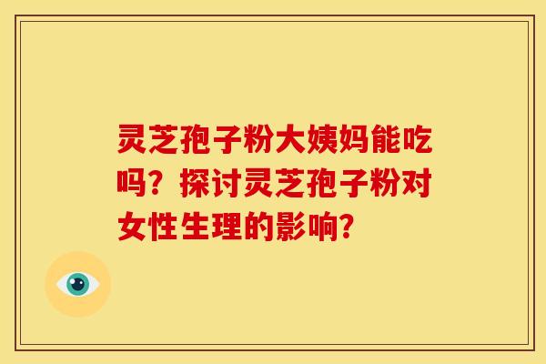 灵芝孢子粉大姨妈能吃吗?探讨灵芝孢子粉对女性生理的影响?