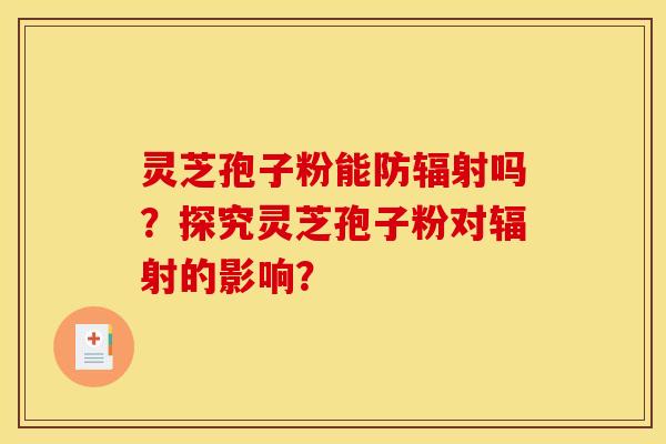 灵芝孢子粉能防辐射吗?探究灵芝孢子粉对辐射的影响?