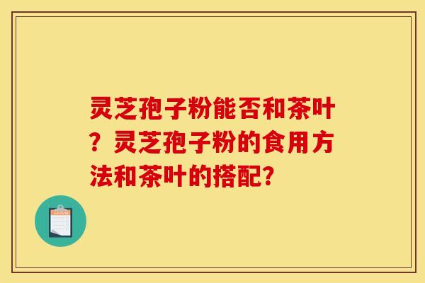 灵芝孢子粉能否和茶叶?灵芝孢子粉的食用方法和茶叶的搭配?