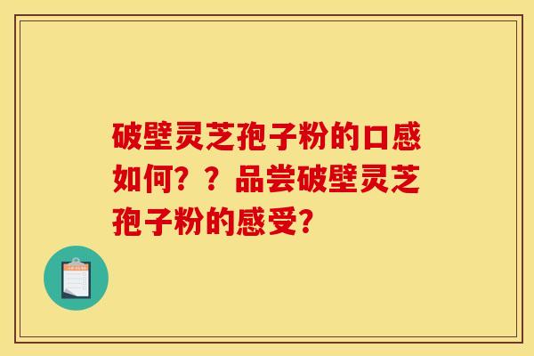 破壁灵芝孢子粉的口感如何??品尝破壁灵芝孢子粉的感受?