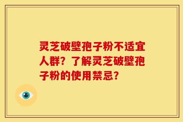 灵芝破壁孢子粉不适宜人群？了解灵芝破壁孢子粉的使用禁忌？