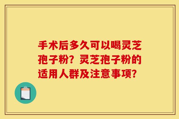 手术后多久可以喝灵芝孢子粉?灵芝孢子粉的适用人群及注意事项?