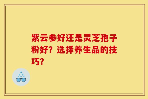 紫云参好还是灵芝孢子粉好?选择养生品的技巧?