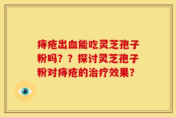 痔疮出血能吃灵芝孢子粉吗？？探讨灵芝孢子粉对痔疮的治疗效果？