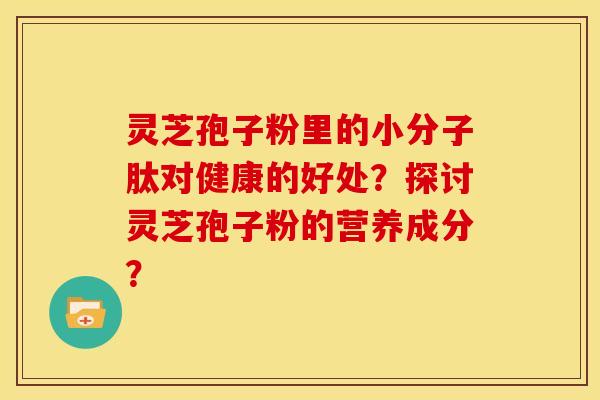 灵芝孢子粉里的小分子肽对健康的好处?探讨灵芝孢子粉的营养成分?