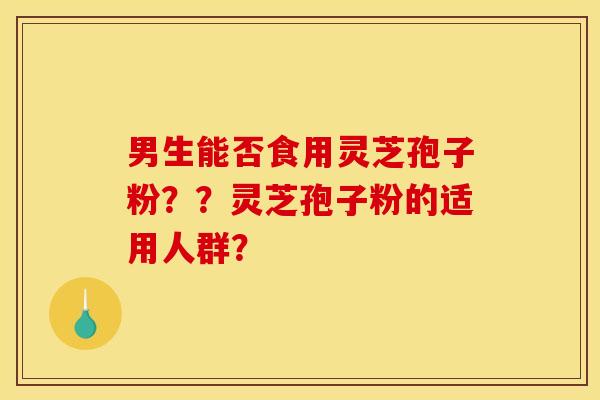 男生能否食用灵芝孢子粉？？灵芝孢子粉的适用人群？