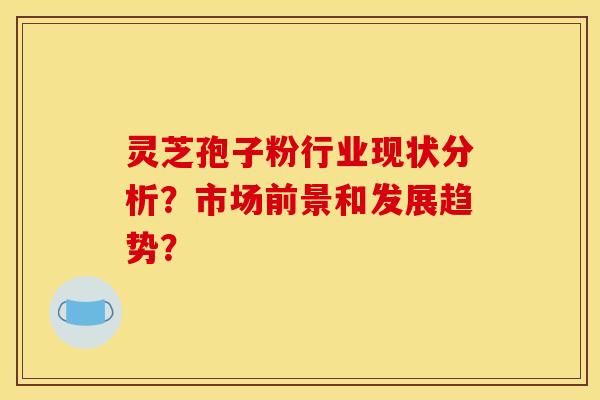 灵芝孢子粉行业现状分析？市场前景和发展趋势？