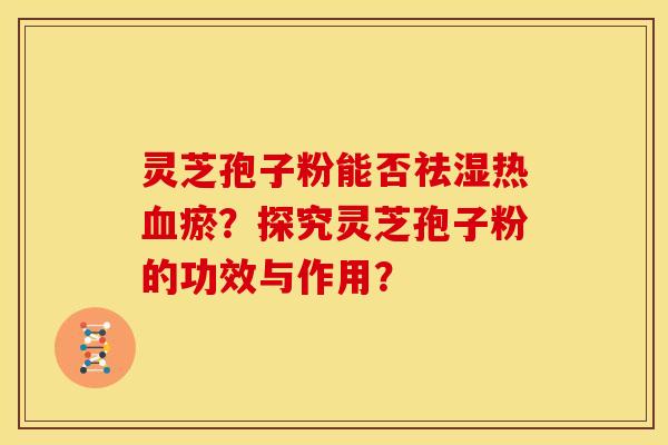灵芝孢子粉能否祛湿热血瘀？探究灵芝孢子粉的功效与作用？