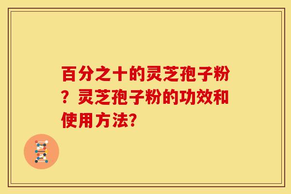 百分之十的灵芝孢子粉？灵芝孢子粉的功效和使用方法？