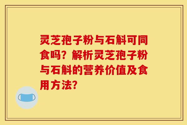 灵芝孢子粉与石斛可同食吗?解析灵芝孢子粉与石斛的营养价值及食用方法?