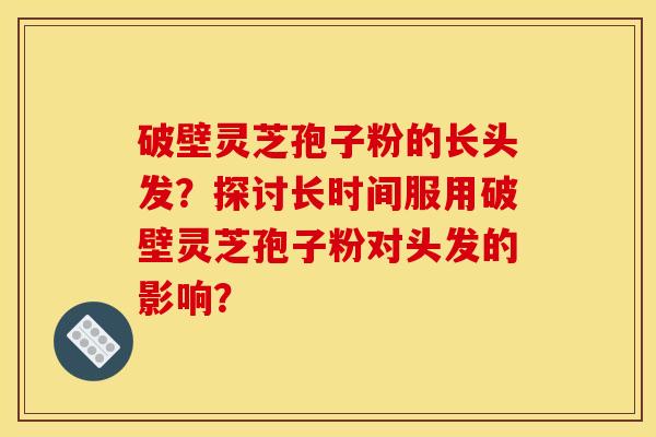 破壁灵芝孢子粉的长头发？探讨长时间服用破壁灵芝孢子粉对头发的影响？