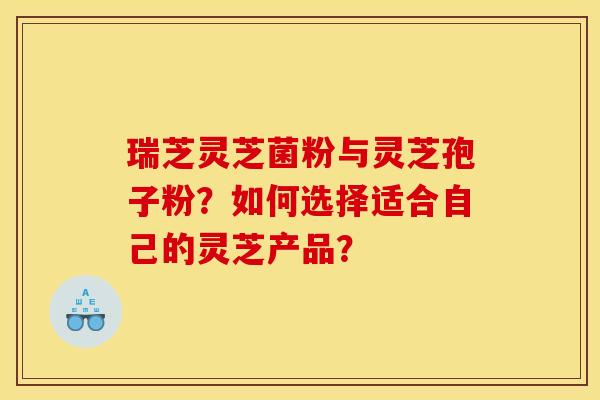 瑞芝灵芝菌粉与灵芝孢子粉？如何选择适合自己的灵芝产品？