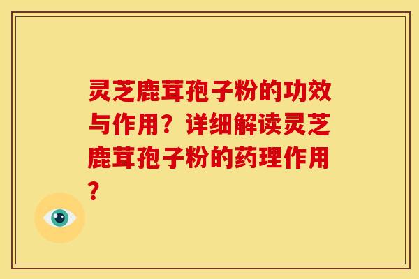 灵芝鹿茸孢子粉的功效与作用？详细解读灵芝鹿茸孢子粉的药理作用？