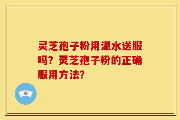 灵芝孢子粉用温水送服吗？灵芝孢子粉的正确服用方法？