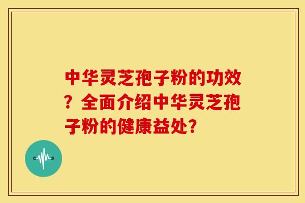 中华灵芝孢子粉的功效？全面介绍中华灵芝孢子粉的健康益处？