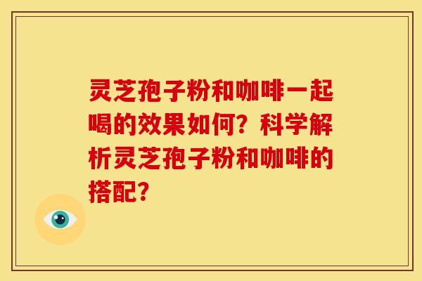 灵芝孢子粉和咖啡一起喝的效果如何?科学解析灵芝孢子粉和咖啡的搭配?